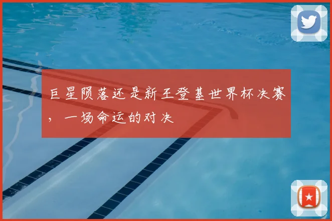 巨星陨落还是新王登基世界杯决赛，一场命运的对决