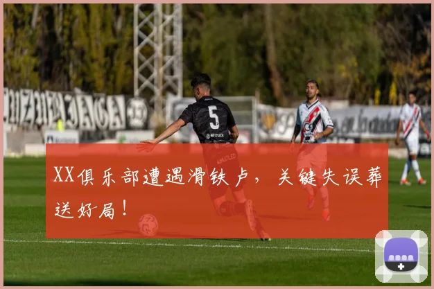 XX俱乐部遭遇滑铁卢，关键失误葬送好局！
