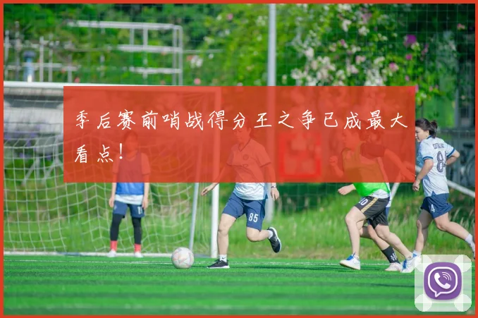 季后赛前哨战得分王之争已成最大看点!