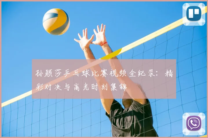 孙颖莎乒乓球比赛视频全纪录：精彩对决与高光时刻集锦
