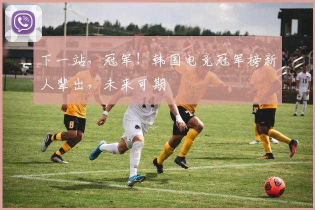 下一站,冠军!韩国电竞冠军榜新人辈出,未来可期