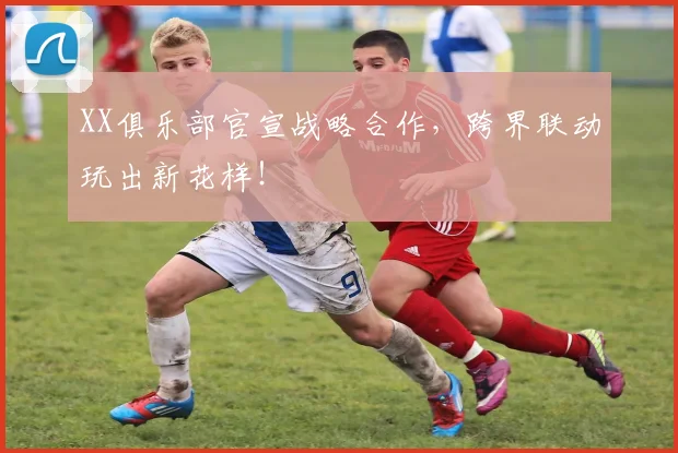 XX俱乐部官宣战略合作，跨界联动玩出新花样！