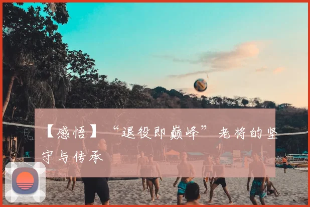 【感悟】“退役即巅峰”老将的坚守与传承