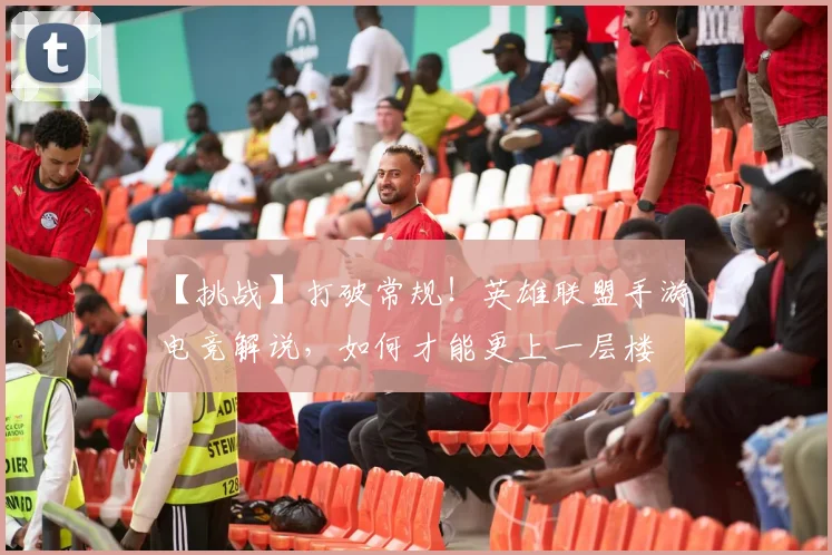 【挑战】打破常规！英雄联盟手游电竞解说，如何才能更上一层楼
