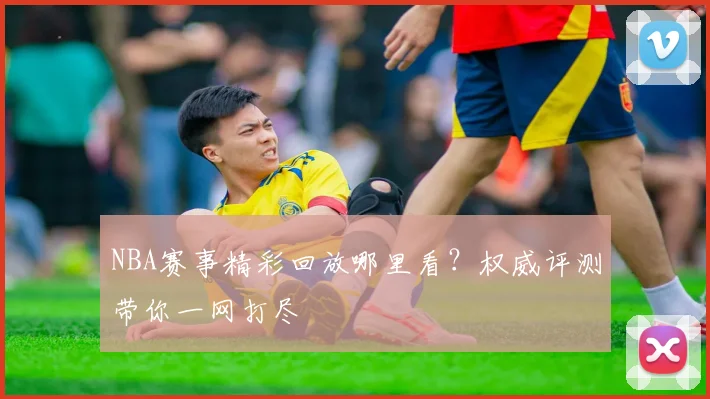 NBA赛事精彩回放哪里看？权威评测带你一网打尽