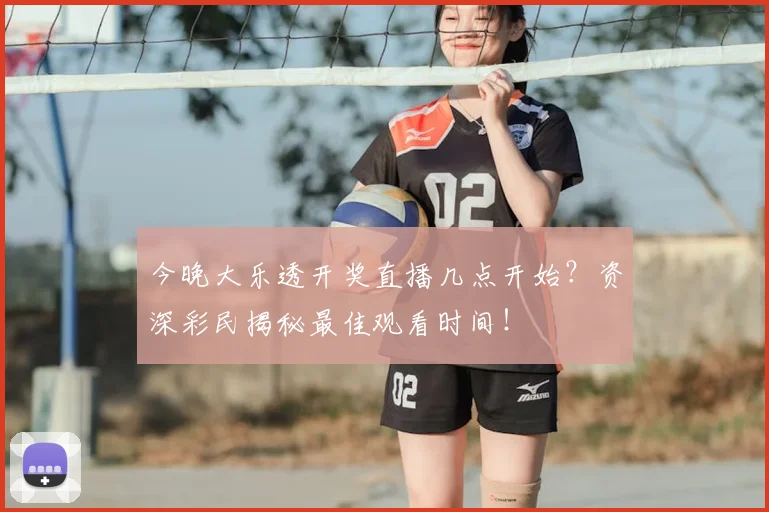 今晚大乐透开奖直播几点开始？资深彩民揭秘最佳观看时间！