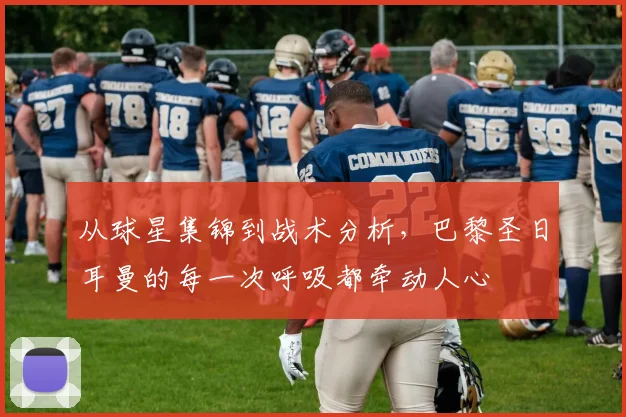 从球星集锦到战术分析，巴黎圣日耳曼的每一次呼吸都牵动人心
