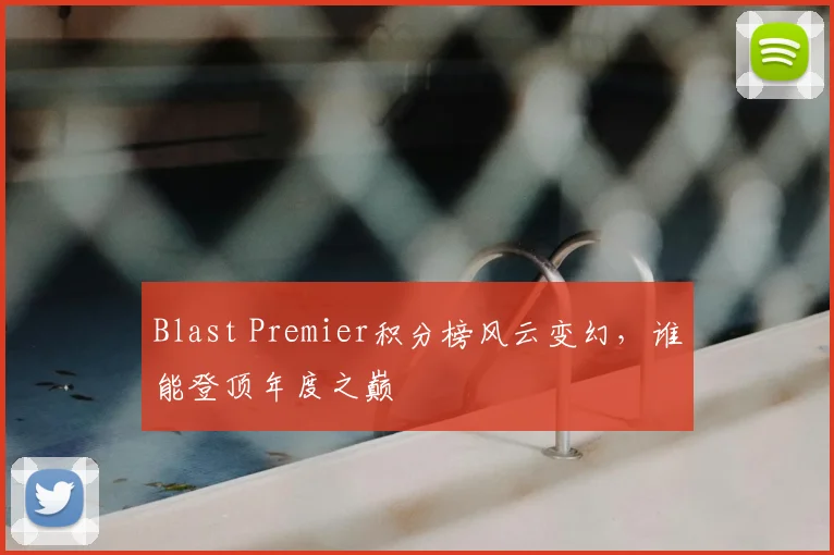 Blast Premier积分榜风云变幻,谁能登顶年度之巅