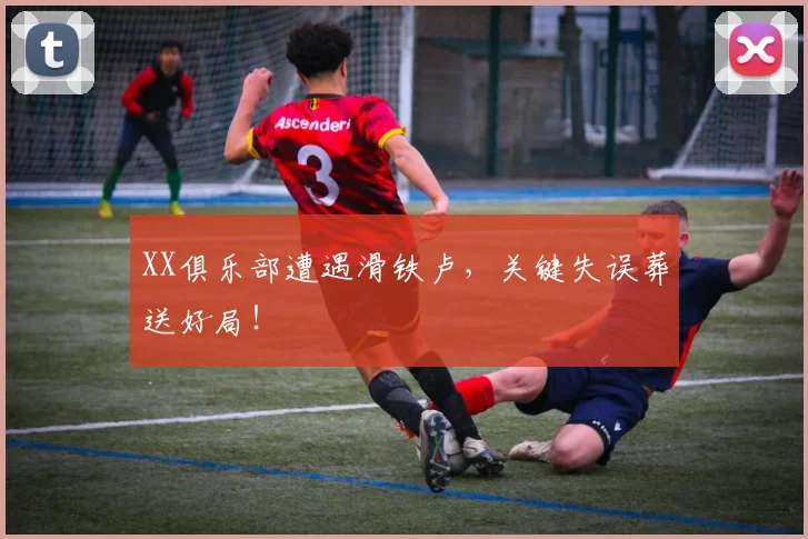 XX俱乐部遭遇滑铁卢，关键失误葬送好局！