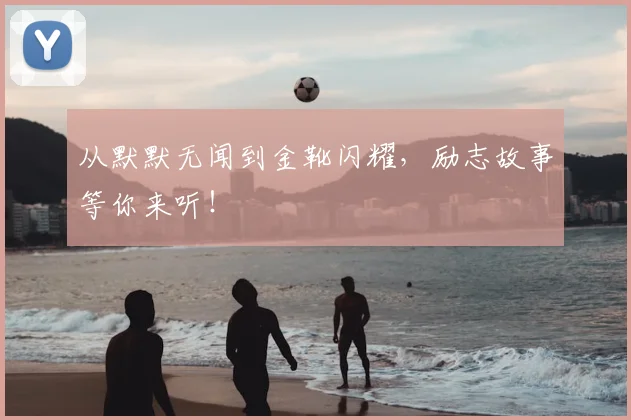 从默默无闻到金靴闪耀，励志故事等你来听！