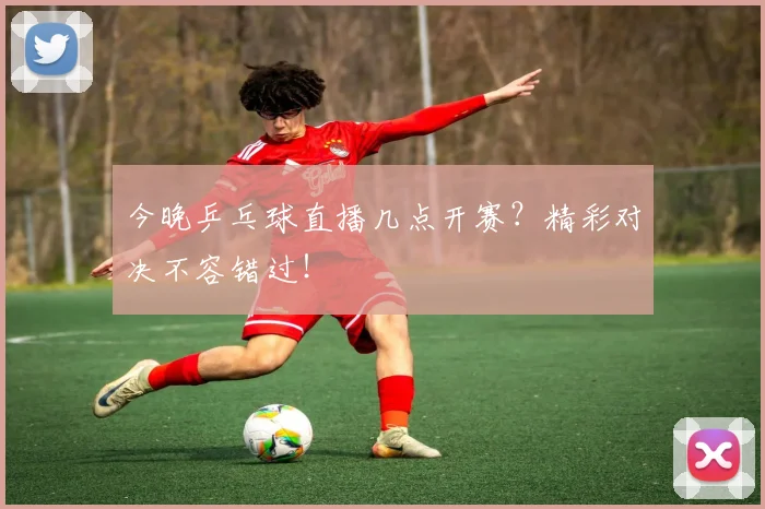 今晚乒乓球直播几点开赛？精彩对决不容错过！
