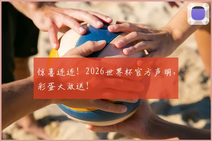 惊喜连连!2026世界杯官方声明,彩蛋大放送!
