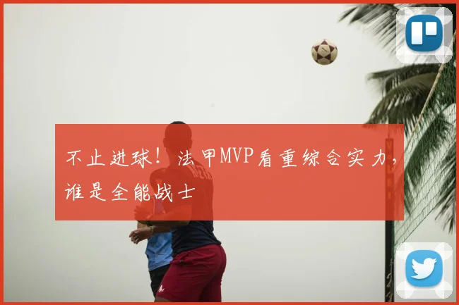 不止进球!法甲MVP看重综合实力,谁是全能战士