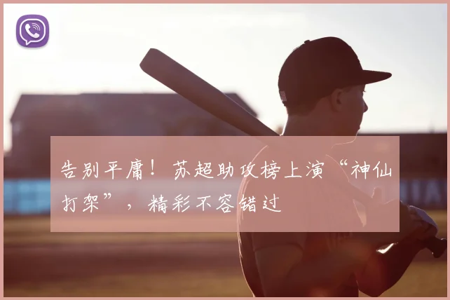 告别平庸!苏超助攻榜上演“神仙打架”,精彩不容错过