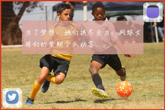 为了梦想,她们拼尽全力,网球女将们的坚韧令人动容