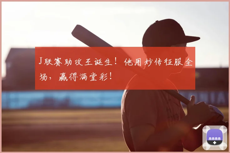 J联赛助攻王诞生！他用妙传征服全场，赢得满堂彩！