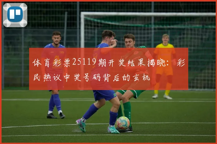 体育彩票25119期开奖结果揭晓：彩民热议中奖号码背后的玄机