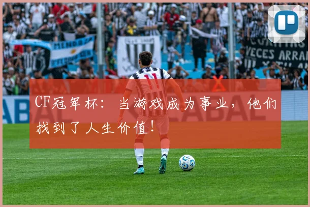 CF冠军杯：当游戏成为事业，他们找到了人生价值！