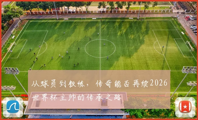 从球员到教练，传奇能否再续2026世界杯主帅的传承之路