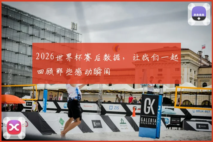 2026世界杯赛后数据，让我们一起回顾那些感动瞬间