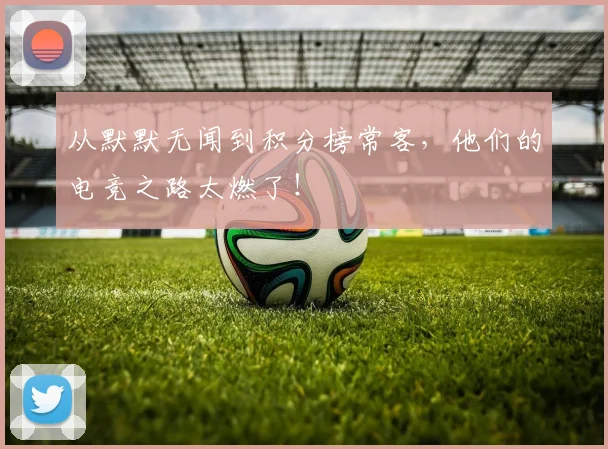 从默默无闻到积分榜常客，他们的电竞之路太燃了！