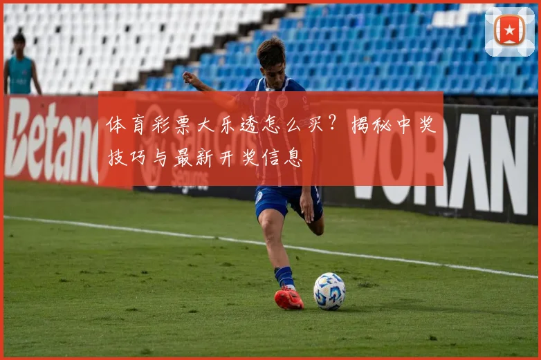 体育彩票大乐透怎么买？揭秘中奖技巧与最新开奖信息