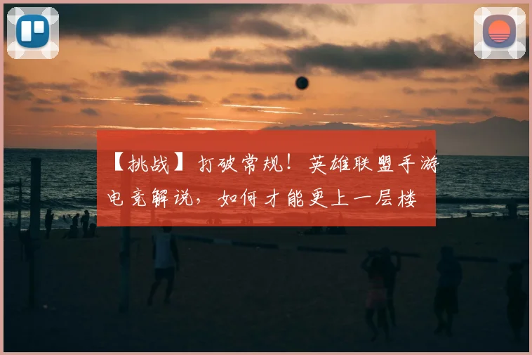 【挑战】打破常规！英雄联盟手游电竞解说，如何才能更上一层楼