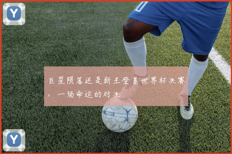 巨星陨落还是新王登基世界杯决赛，一场命运的对决