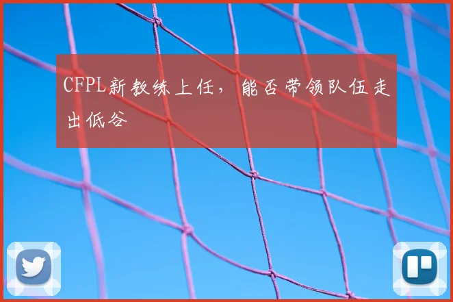 CFPL新教练上任，能否带领队伍走出低谷