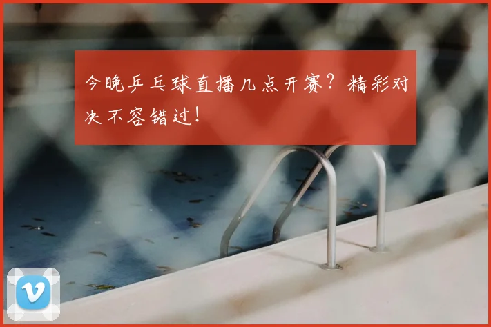 今晚乒乓球直播几点开赛？精彩对决不容错过！