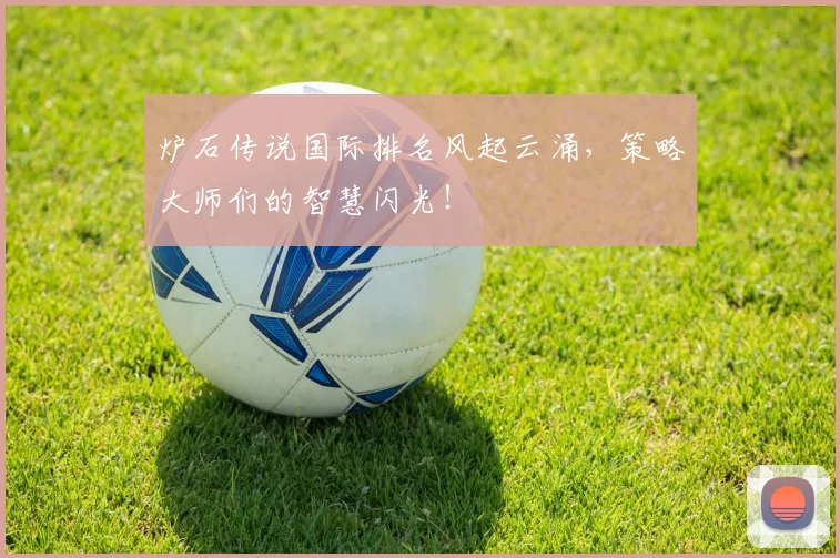炉石传说国际排名风起云涌，策略大师们的智慧闪光！