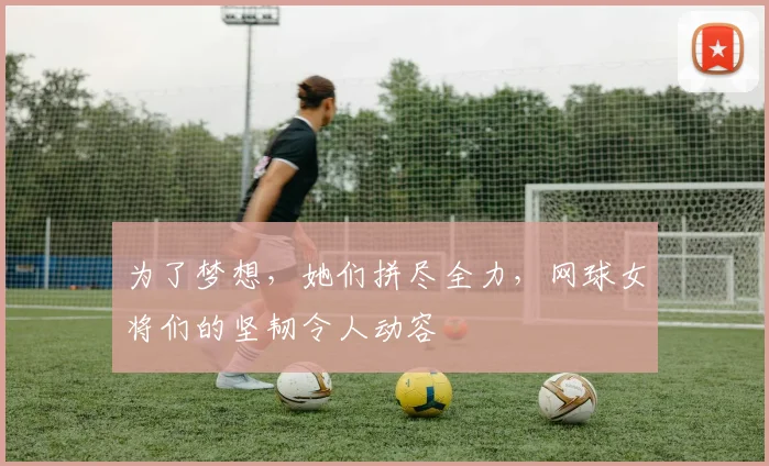 为了梦想,她们拼尽全力,网球女将们的坚韧令人动容