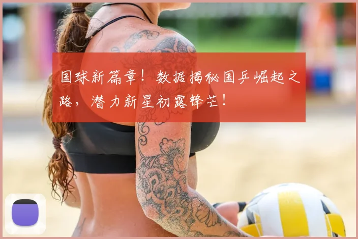 国球新篇章！数据揭秘国乒崛起之路，潜力新星初露锋芒！