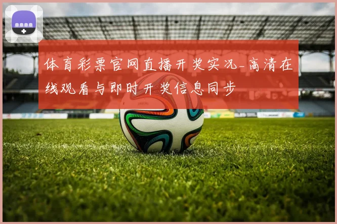 体育彩票官网直播开奖实况_高清在线观看与即时开奖信息同步