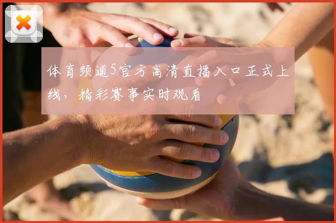 体育频道5官方高清直播入口正式上线，精彩赛事实时观看