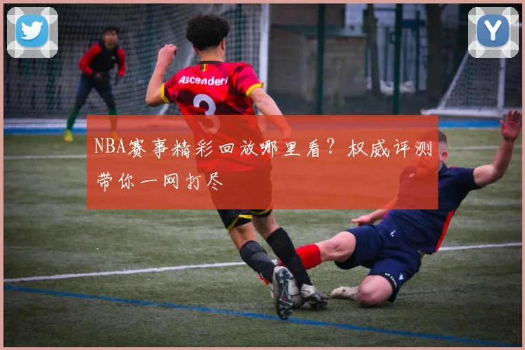 NBA赛事精彩回放哪里看？权威评测带你一网打尽