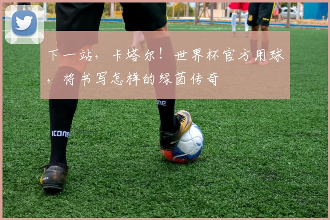 下一站，卡塔尔！世界杯官方用球，将书写怎样的绿茵传奇