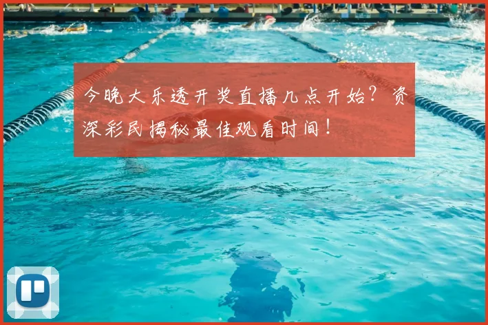 今晚大乐透开奖直播几点开始？资深彩民揭秘最佳观看时间！