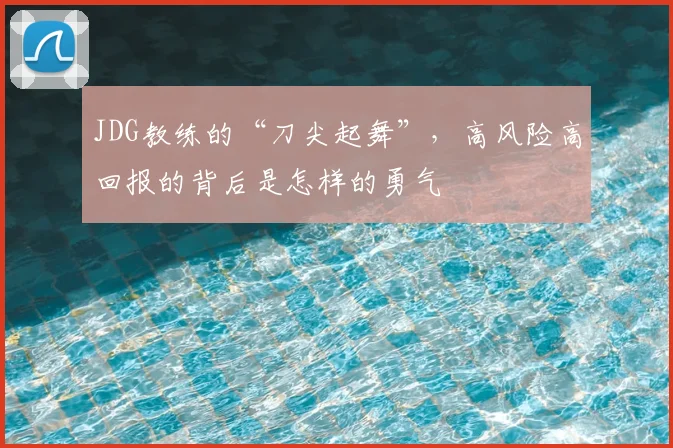 JDG教练的“刀尖起舞”，高风险高回报的背后是怎样的勇气